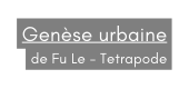 Genèse urbaine de Fu Le Tetrapode